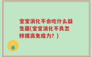 宝宝消化不会吃什么益生菌(宝宝消化不良怎样提高免疫力？)