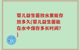 婴儿益生菌放水里能存放多久(婴儿益生菌能在水中保存多长时间？)