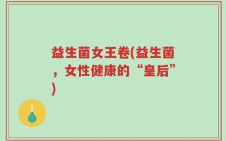 益生菌女王卷(益生菌，女性健康的“皇后”)