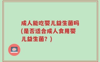 成人能吃婴儿益生菌吗(是否适合成人食用婴儿益生菌？)
