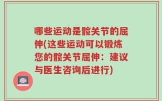 哪些运动是髋关节的屈伸(这些运动可以锻炼您的髋关节屈伸：建议与医生咨询后进行)