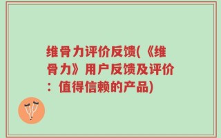 维骨力评价反馈(《维骨力》用户反馈及评价：值得信赖的产品)