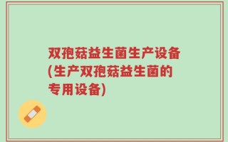 双孢菇益生菌生产设备(生产双孢菇益生菌的专用设备)