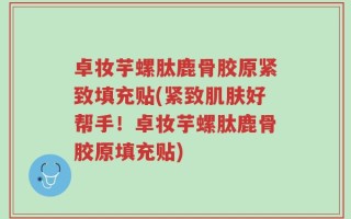 卓妆芋螺肽鹿骨胶原紧致填充贴(紧致肌肤好帮手！卓妆芋螺肽鹿骨胶原填充贴)