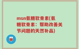 msn氨糖软骨素(氨糖软骨素：帮助改善关节问题的天然补品)
