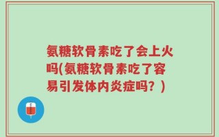 氨糖软骨素吃了会上火吗(氨糖软骨素吃了容易引发体内炎症吗？)