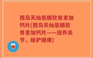 西岛天灿氨糖软骨素加钙片(西岛天灿氨糖软骨素加钙片——滋养关节，维护健康)
