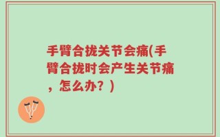 手臂合拢关节会痛(手臂合拢时会产生关节痛，怎么办？)