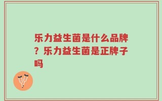 乐力益生菌是什么品牌？乐力益生菌是正牌子吗
