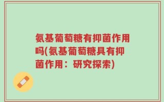 氨基葡萄糖有抑菌作用吗(氨基葡萄糖具有抑菌作用：研究探索)