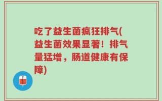 吃了益生菌疯狂排气(益生菌效果显著！排气量猛增，肠道健康有保障)