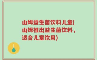 山姆益生菌饮料儿童(山姆推出益生菌饮料，适合儿童饮用)