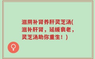 滋阴补肾养肝灵芝汤(滋补肝肾，延缓衰老，灵芝汤助你重生！)