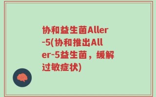协和益生菌Aller-5(协和推出Aller-5益生菌，缓解过敏症状)