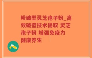 粉破壁灵芝孢子粉_高效破壁技术提取 灵芝孢子粉 增强免疫力 健康养生