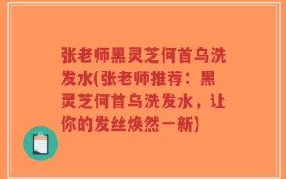 张老师黑灵芝何首乌洗发水(张老师推荐：黑灵芝何首乌洗发水，让你的发丝焕然一新)