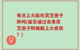 有点上火能吃灵芝孢子粉吗(能否通过食用灵芝孢子粉缓解上火症状？)