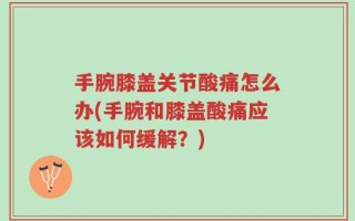手腕膝盖关节酸痛怎么办(手腕和膝盖酸痛应该如何缓解？)