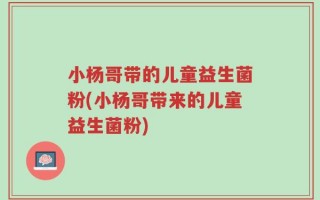 小杨哥带的儿童益生菌粉(小杨哥带来的儿童益生菌粉)