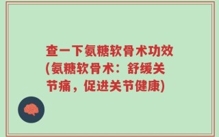 查一下氨糖软骨术功效(氨糖软骨术：舒缓关节痛，促进关节健康)