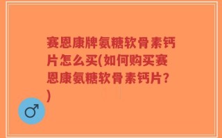 赛恩康牌氨糖软骨素钙片怎么买(如何购买赛恩康氨糖软骨素钙片？)