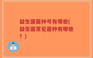 益生菌菌种号有哪些(益生菌常见菌种有哪些？)