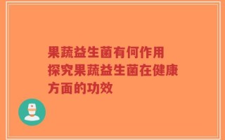 果蔬益生菌有何作用 探究果蔬益生菌在健康方面的功效