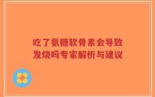 吃了氨糖软骨素会导致发烧吗专家解析与建议