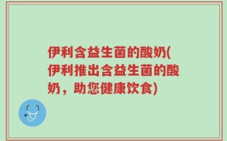 伊利含益生菌的酸奶(伊利推出含益生菌的酸奶，助您健康饮食)
