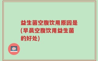 益生菌空腹饮用原因是(早晨空腹饮用益生菌的好处)