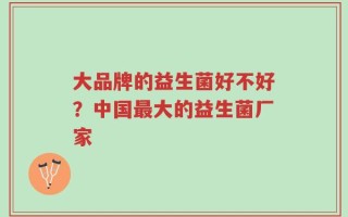 大品牌的益生菌好不好？中国最大的益生菌厂家