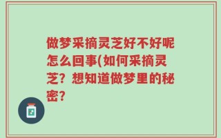 做梦采摘灵芝好不好呢怎么回事(如何采摘灵芝？想知道做梦里的秘密？