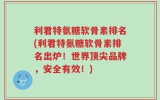 利君特氨糖软骨素排名(利君特氨糖软骨素排名出炉！世界顶尖品牌，安全有效！)