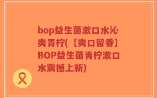bop益生菌漱口水沁爽青柠(【爽口留香】BOP益生菌青柠漱口水震撼上新)