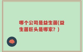 哪个公司是益生菌(益生菌巨头是哪家？)
