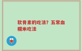 软骨素的吃法？五常血糯米吃法