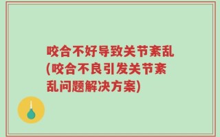 咬合不好导致关节紊乱(咬合不良引发关节紊乱问题解决方案)