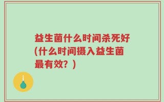 益生菌什么时间杀死好(什么时间摄入益生菌最有效？)