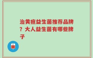 治黄疸益生菌推荐品牌？大人益生菌有哪些牌子