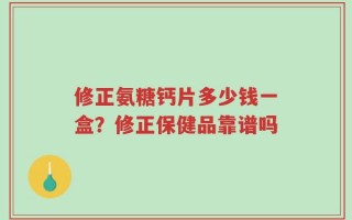 修正氨糖钙片多少钱一盒？修正保健品靠谱吗