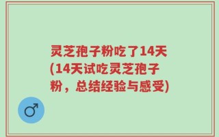 灵芝孢子粉吃了14天(14天试吃灵芝孢子粉，总结经验与感受)