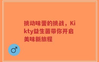 挑动味蕾的挑战，Kikty益生菌带你开启美味新旅程