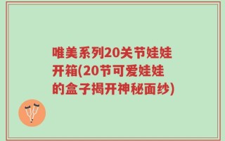 唯美系列20关节娃娃开箱(20节可爱娃娃的盒子揭开神秘面纱)
