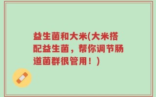 益生菌和大米(大米搭配益生菌，帮你调节肠道菌群很管用！)