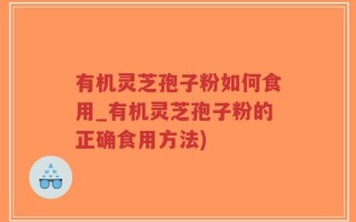 有机灵芝孢子粉如何食用_有机灵芝孢子粉的正确食用方法)