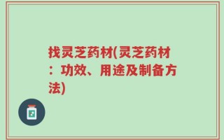 找灵芝药材(灵芝药材：功效、用途及制备方法)