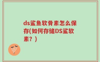 ds鲨鱼软骨素怎么保存(如何存储DS鲨软素？)