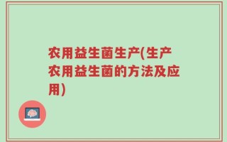 农用益生菌生产(生产农用益生菌的方法及应用)