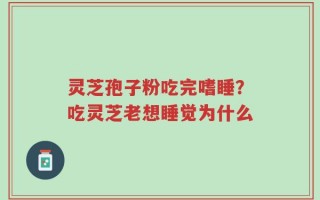 灵芝孢子粉吃完嗜睡？吃灵芝老想睡觉为什么