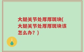 大腿关节处厚厚斑块(大腿关节处厚厚斑块该怎么办？)